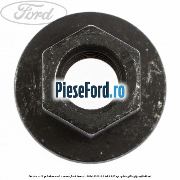 Piulita M12 prindere cadru scaun Ford Transit 2014-2018 2.2 TDCi 125 cp CY14, CYF5, CYFG, USF6 diesel