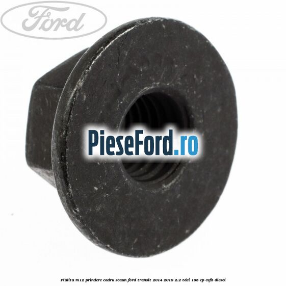 Piulita M12 prindere cadru scaun Ford Transit 2014-2018 2.2 TDCi 155 cp CVF5 diesel