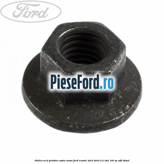 Piulita M12 prindere cadru scaun Ford Transit 2014-2018 2.2 TDCi 155 cp CVF5 diesel