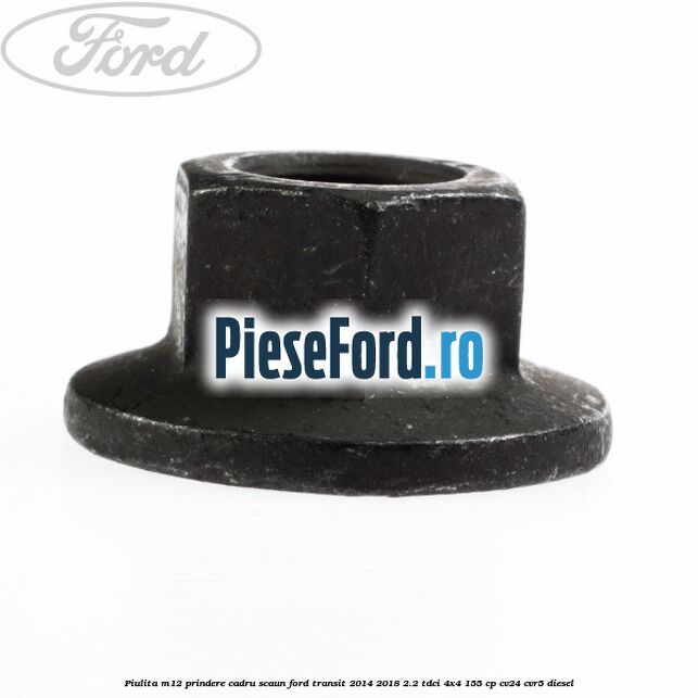Piulita M12 prindere cadru scaun Ford Transit 2014-2018 2.2 TDCi 4x4 155 cp CV24, CVR5 diesel