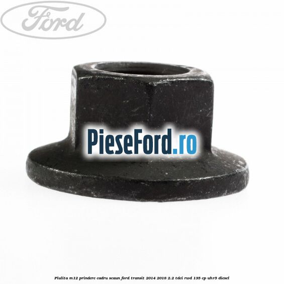 Piulita M12 prindere cadru scaun Ford Transit 2014-2018 2.2 TDCi RWD 135 cp UHR5 diesel