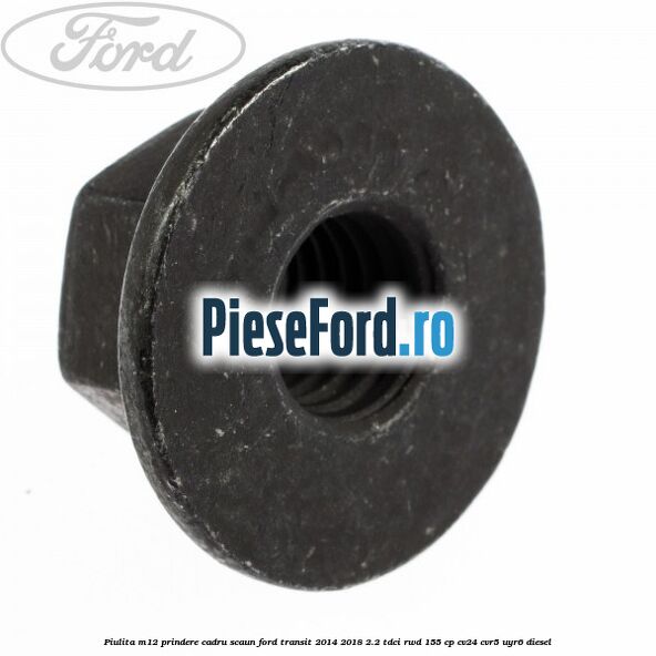 Piulita M12 prindere cadru scaun Ford Transit 2014-2018 2.2 TDCi RWD 155 cp Piulita M12 prindere cadru scaun Ford Transit 2014-2018 2.2 TDCi RWD 155 cp CV24, CVR5, UYR6 diesel