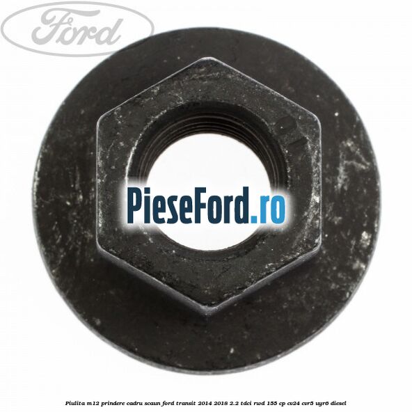 Piulita M12 prindere cadru scaun Ford Transit 2014-2018 2.2 TDCi RWD 155 cp Piulita M12 prindere cadru scaun Ford Transit 2014-2018 2.2 TDCi RWD 155 cp CV24, CVR5, UYR6 diesel