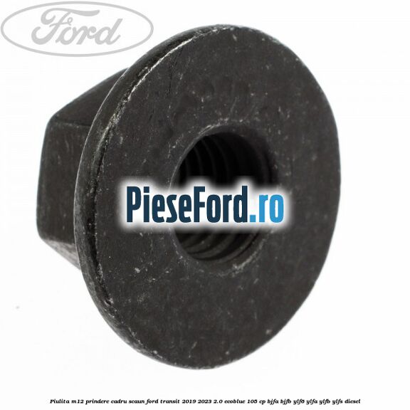Piulita M12 prindere cadru scaun Ford Transit 2019-2023 2.0 EcoBlue 105 cp BJFA, BJFB, YLF6, YLFA, YLFB, YLFS diesel