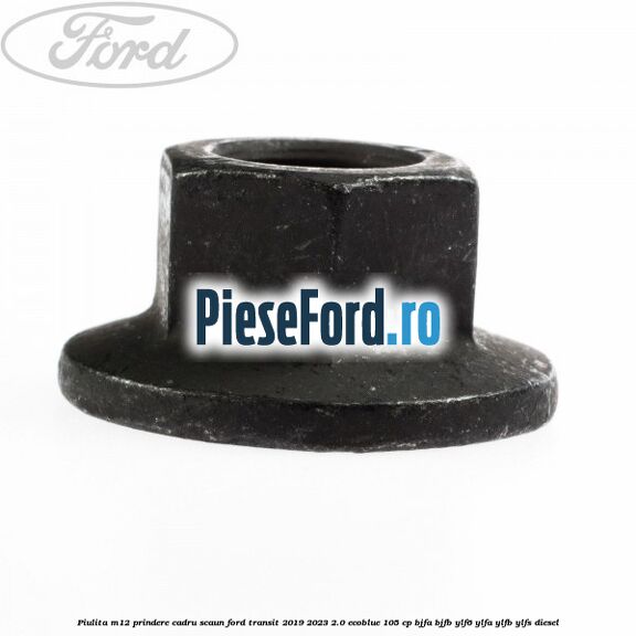 Piulita M12 prindere cadru scaun Ford Transit 2019-2023 2.0 EcoBlue 105 cp BJFA, BJFB, YLF6, YLFA, YLFB, YLFS diesel
