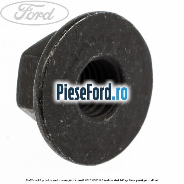 Piulita M12 prindere cadru scaun Ford Transit 2019-2023 2.0 EcoBlue 4x4 130 cp BKRA, YMR6, YMRA diesel