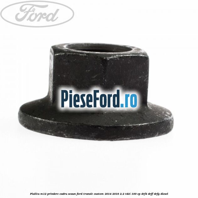 Piulita M12 prindere cadru scaun Ford Transit Custom 2014-2018 2.2 TDCi 100 cp Piulita M12 prindere cadru scaun Ford Transit Custom 2014-2018 2.2 TDCi 100 cp DRF4, DRFF, DRFG diesel