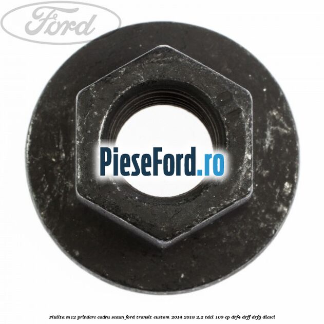 Piulita M12 prindere cadru scaun Ford Transit Custom 2014-2018 2.2 TDCi 100 cp Piulita M12 prindere cadru scaun Ford Transit Custom 2014-2018 2.2 TDCi 100 cp DRF4, DRFF, DRFG diesel