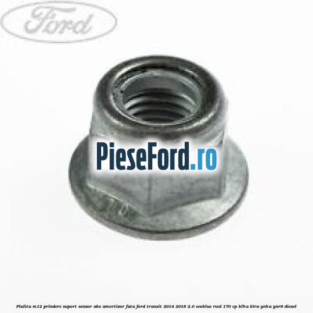 Piulita M12 prindere suport senzor abs amortizor fata Ford Transit 2014-2018 2.0 EcoBlue RWD 170 cp BLHA, BLRA, YNHA, YNR6 diesel