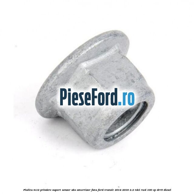 Piulita M12 prindere suport senzor abs amortizor fata Ford Transit 2014-2018 2.2 TDCi RWD 100 cp DRR5 diesel