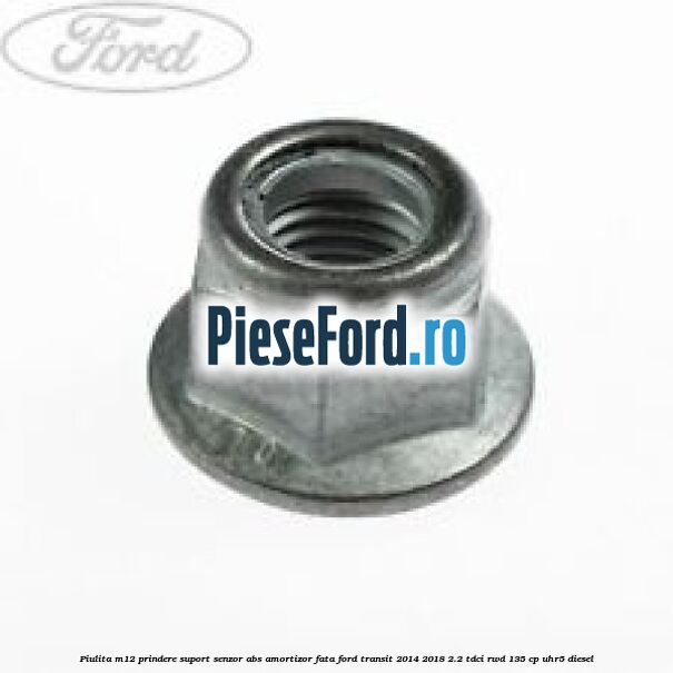 Piulita M12 prindere suport senzor abs amortizor fata Ford Transit 2014-2018 2.2 TDCi RWD 135 cp Piulita M12 prindere suport senzor abs amortizor fata Ford Transit 2014-2018 2.2 TDCi RWD 135 cp UHR5 diesel