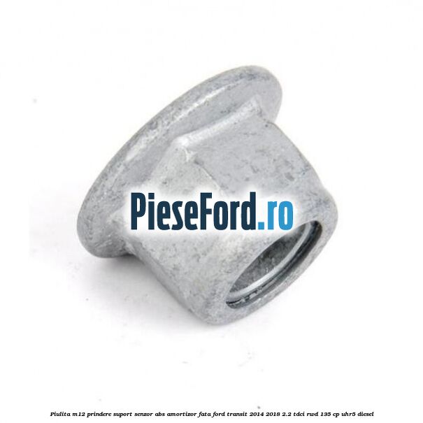 Piulita M12 prindere suport senzor abs amortizor fata Ford Transit 2014-2018 2.2 TDCi RWD 135 cp Piulita M12 prindere suport senzor abs amortizor fata Ford Transit 2014-2018 2.2 TDCi RWD 135 cp UHR5 diesel