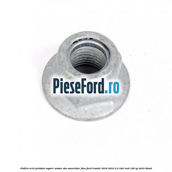 Piulita M12 prindere suport senzor abs amortizor fata Ford Transit 2014-2018 2.2 TDCi RWD 135 cp Piulita M12 prindere suport senzor abs amortizor fata Ford Transit 2014-2018 2.2 TDCi RWD 135 cp UHR5 diesel