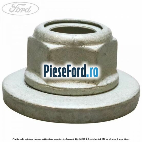 Piulita M14 prindere tampon cutie viteza superior Ford Transit 2014-2018 2.0 EcoBlue 4x4 170 cp Piulita M14 prindere tampon cutie viteza superior Ford Transit 2014-2018 2.0 EcoBlue 4x4 170 cp BLRA, YNR6, YNRA diesel