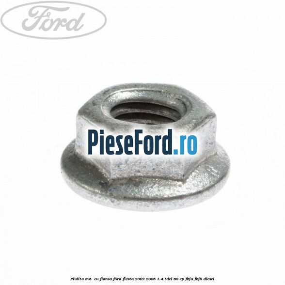 Piulita M5 cu flansa Ford Fiesta 2002-2005 1.4 TDCi 68 cp Piulita M5 cu flansa Ford Fiesta 2002-2005 1.4 TDCi 68 cp F6JA, F6JB diesel