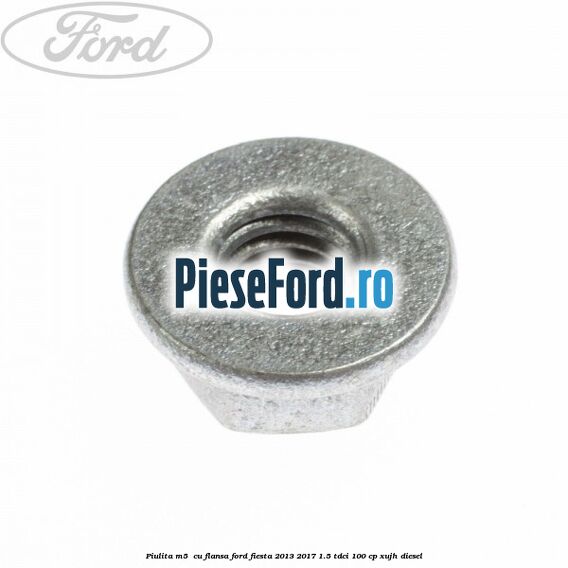 Piulita M5 cu flansa Ford Fiesta 2013-2017 1.5 TDCi 100 cp Piulita M5 cu flansa Ford Fiesta 2013-2017 1.5 TDCi 100 cp XUJH diesel