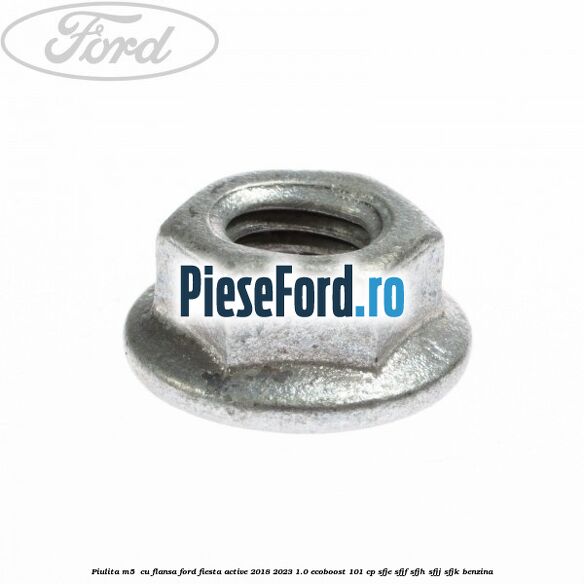 Piulita M5  cu flansa Ford Fiesta Active 2018-2023 1.0 EcoBoost 101 cp SFJE, SFJF, SFJH, SFJJ, SFJK benzina