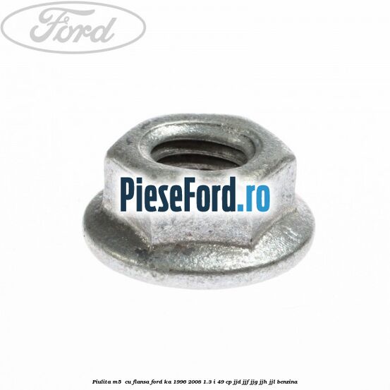 Piulita M5  cu flansa Ford Ka 1996-2008 1.3 i 49 cp JJD, JJF, JJG, JJH, JJL benzina