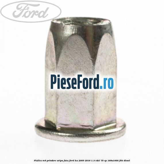 Piulita M6 prindere aripa fata Ford Ka 2009-2016 1.3 TDCi 75 cp 169A1000, FD4 diesel