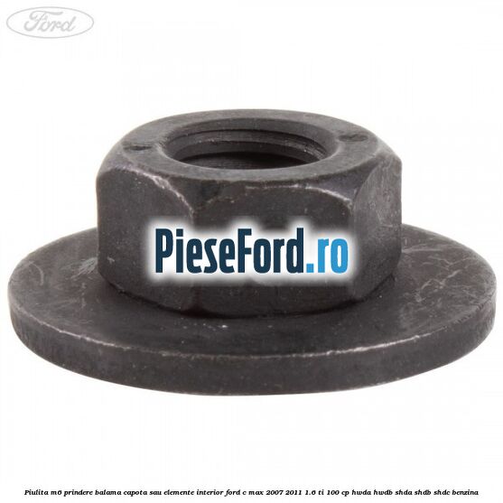Piulita M6 prindere balama capota sau elemente interior Ford C-Max 2007-2011 1.6 Ti 100 cp Piulita M6 prindere balama capota sau elemente interior Ford C-Max 2007-2011 1.6 Ti 100 cp HWDA, HWDB, SHDA, SHDB, SHDC benzina