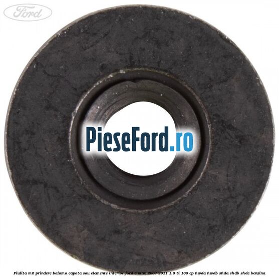 Piulita M6 prindere balama capota sau elemente interior Ford C-Max 2007-2011 1.6 Ti 100 cp Piulita M6 prindere balama capota sau elemente interior Ford C-Max 2007-2011 1.6 Ti 100 cp HWDA, HWDB, SHDA, SHDB, SHDC benzina