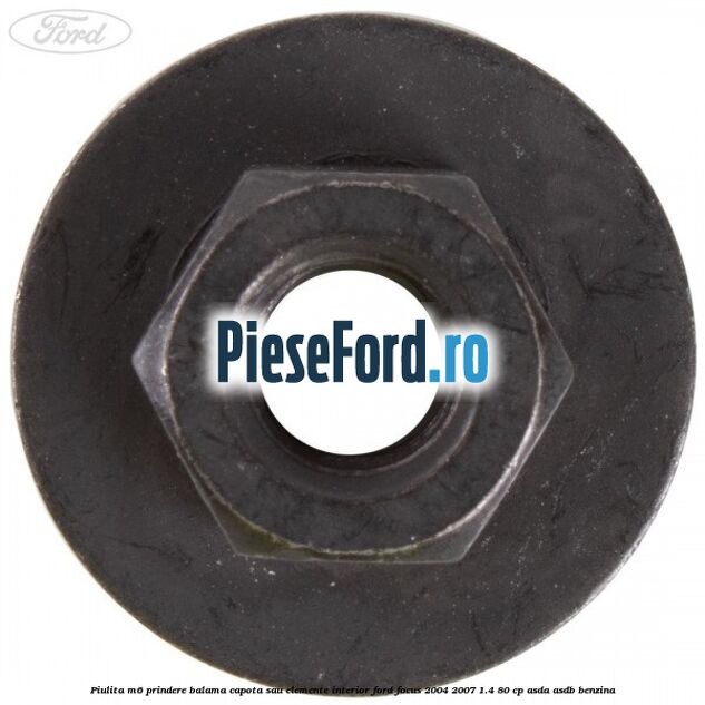 Piulita M6 prindere balama capota sau elemente interior Ford Focus 2004-2007 1.4 80 cp ASDA, ASDB benzina