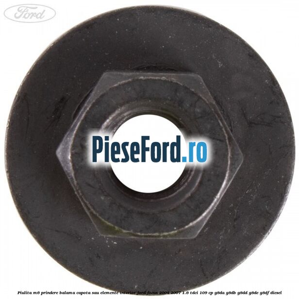 Piulita M6 prindere balama capota sau elemente interior Ford Focus 2004-2007 1.6 TDCi 109 cp Piulita M6 prindere balama capota sau elemente interior Ford Focus 2004-2007 1.6 TDCi 109 cp G8DA, G8DB, G8DD, G8DE, G8DF diesel