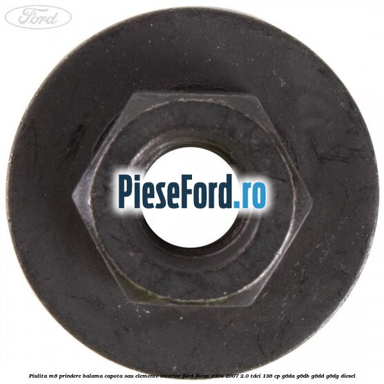 Piulita M6 prindere balama capota sau elemente interior Ford Focus 2004-2007 2.0 TDCi 136 cp G6DA, G6DB, G6DD, G6DG diesel