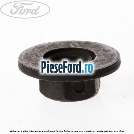 Piulita M6 prindere balama capota sau elemente interior Ford Focus 2004-2007 2.0 TDCi 136 cp G6DA, G6DB, G6DD, G6DG diesel