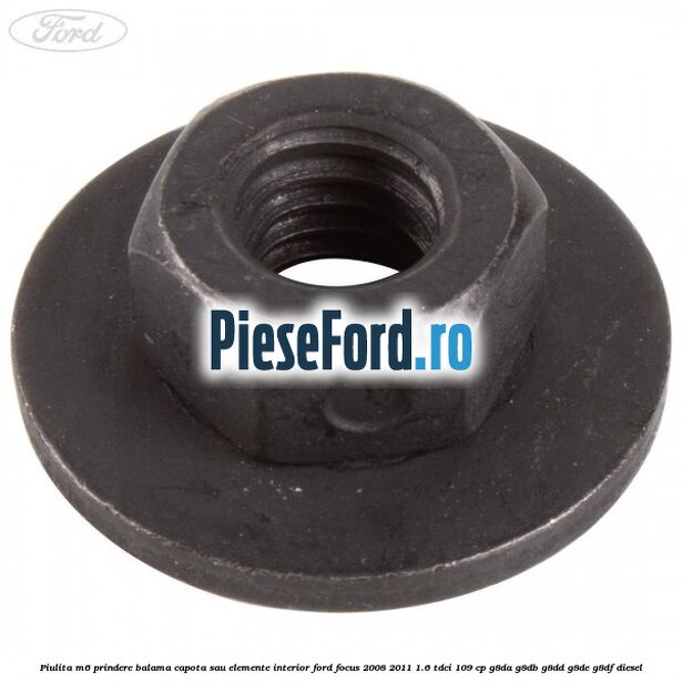 Piulita M6 prindere balama capota sau elemente interior Ford Focus 2008-2011 1.6 TDCi 109 cp Piulita M6 prindere balama capota sau elemente interior Ford Focus 2008-2011 1.6 TDCi 109 cp G8DA, G8DB, G8DD, G8DE, G8DF diesel