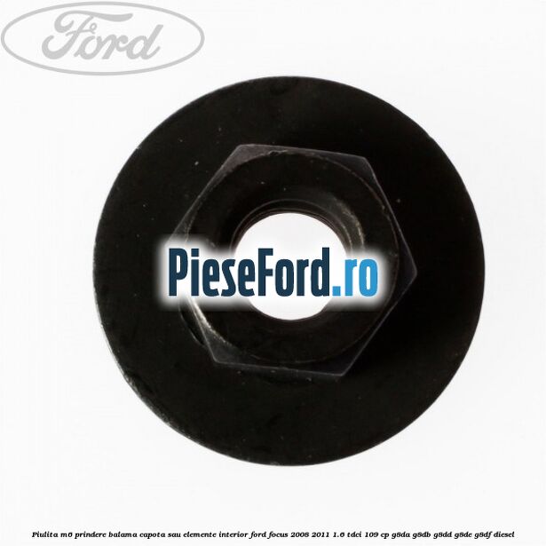 Piulita M6 prindere balama capota sau elemente interior Ford Focus 2008-2011 1.6 TDCi 109 cp Piulita M6 prindere balama capota sau elemente interior Ford Focus 2008-2011 1.6 TDCi 109 cp G8DA, G8DB, G8DD, G8DE, G8DF diesel