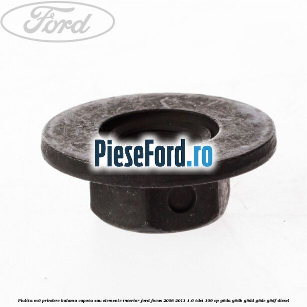Piulita M6 prindere balama capota sau elemente interior Ford Focus 2008-2011 1.6 TDCi 109 cp Piulita M6 prindere balama capota sau elemente interior Ford Focus 2008-2011 1.6 TDCi 109 cp G8DA, G8DB, G8DD, G8DE, G8DF diesel