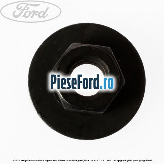 Piulita M6 prindere balama capota sau elemente interior Ford Focus 2008-2011 2.0 TDCi 136 cp Piulita M6 prindere balama capota sau elemente interior Ford Focus 2008-2011 2.0 TDCi 136 cp G6DA, G6DB, G6DD, G6DG diesel