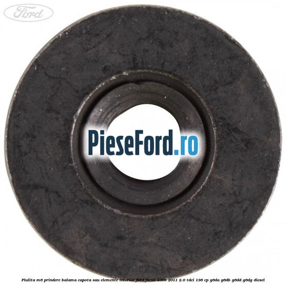 Piulita M6 prindere balama capota sau elemente interior Ford Focus 2008-2011 2.0 TDCi 136 cp Piulita M6 prindere balama capota sau elemente interior Ford Focus 2008-2011 2.0 TDCi 136 cp G6DA, G6DB, G6DD, G6DG diesel
