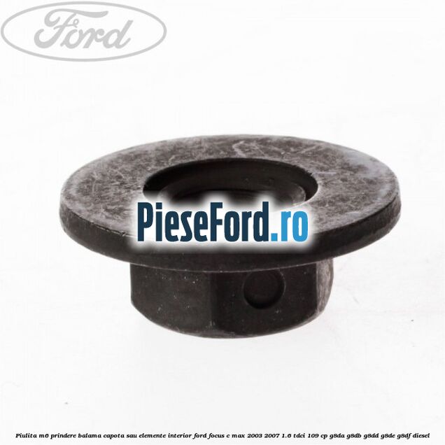 Piulita M6 prindere balama capota sau elemente interior Ford Focus C-Max 2003-2007 1.6 TDCi 109 cp G8DA, G8DB, G8DD, G8DE, G8DF diesel