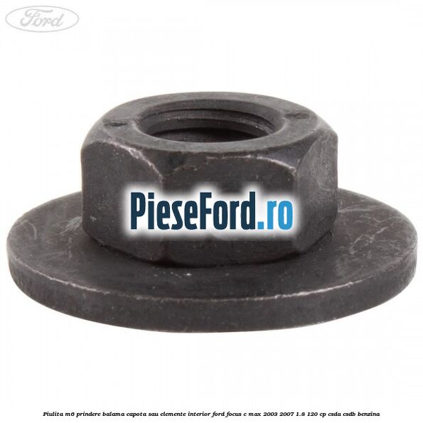 Piulita M6 prindere balama capota sau elemente interior Ford Focus C-Max 2003-2007 1.8 120 cp CSDA, CSDB benzina