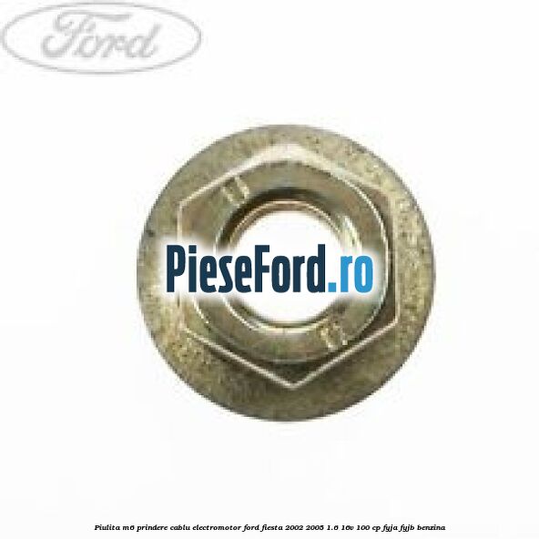 Piulita M6 prindere cablu electromotor Ford Fiesta 2002-2005 1.6 16V 100 cp Piulita M6 prindere cablu electromotor Ford Fiesta 2002-2005 1.6 16V 100 cp FYJA, FYJB benzina