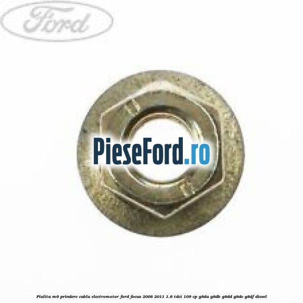 Piulita M6 prindere cablu electromotor Ford Focus 2008-2011 1.6 TDCi 109 cp G8DA, G8DB, G8DD, G8DE, G8DF diesel