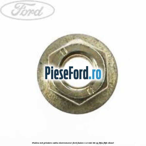 Piulita M6 prindere cablu electromotor Ford Fusion 1.4 TDCi 68 cp Piulita M6 prindere cablu electromotor Ford Fusion 1.4 TDCi 68 cp F6JA, F6JB diesel