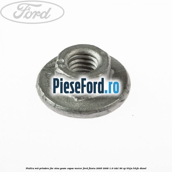 Piulita M6 prindere far sina geam capac motor Ford Fiesta 2005-2008 1.6 TDCi 90 cp HHJA, HHJB diesel
