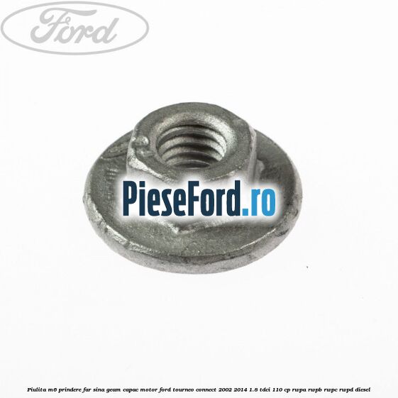 Piulita M6 prindere far sina geam capac motor Ford Tourneo Connect 2002-2014 1.8 TDCi 110 cp RWPA, RWPB, RWPC, RWPD diesel