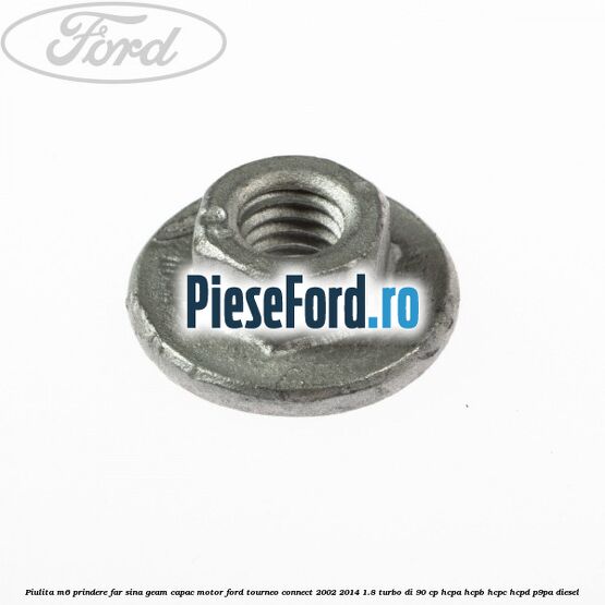 Piulita M6 prindere far sina geam capac motor Ford Tourneo Connect 2002-2014 1.8 Turbo Di 90 cp HCPA, HCPB, HCPC, HCPD, P9PA diesel