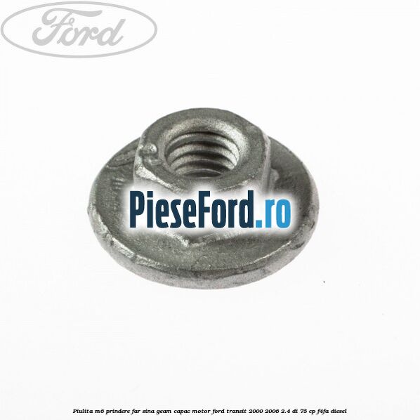 Piulita M6 prindere far sina geam capac motor Ford Transit 2000-2006 2.4 DI 75 cp F4FA diesel