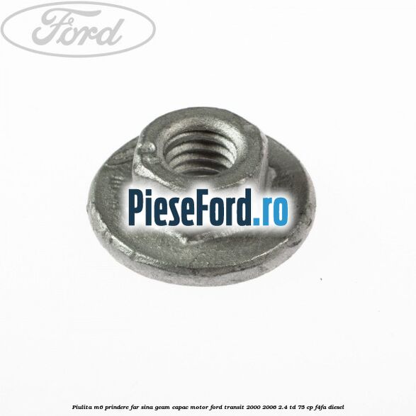 Piulita M6 prindere far sina geam capac motor Ford Transit 2000-2006 2.4 TD 75 cp F4FA diesel