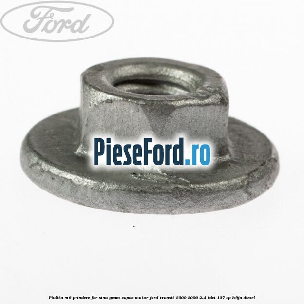 Piulita M6 prindere far sina geam capac motor Ford Transit 2000-2006 2.4 TDCi 137 cp H9FA diesel