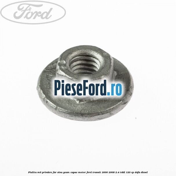 Piulita M6 prindere far sina geam capac motor Ford Transit 2000-2006 2.4 TDdi 120 cp D4FA diesel