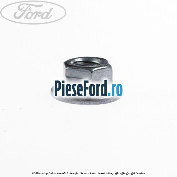 Piulita M6 prindere modul electric Ford B-Max 1.0 EcoBoost 100 cp Piulita M6 prindere modul electric Ford B-Max 1.0 EcoBoost 100 cp SFJA, SFJB, SFJC, SFJD benzina