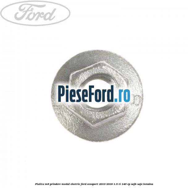 Piulita M6 prindere modul electric Ford EcoSport 2013-2018 1.5 Ti 140 cp UEJB, UEJE benzina