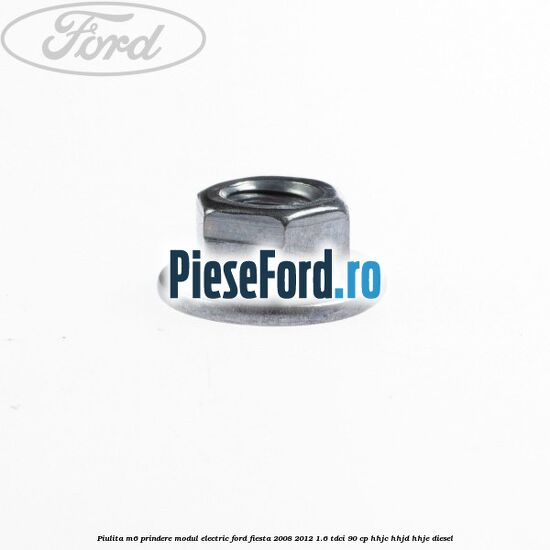 Piulita M6 prindere modul electric Ford Fiesta 2008-2012 1.6 TDCi 90 cp Piulita M6 prindere modul electric Ford Fiesta 2008-2012 1.6 TDCi 90 cp HHJC, HHJD, HHJE diesel