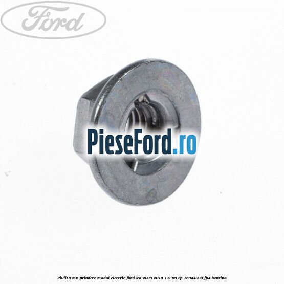 Piulita M6 prindere modul electric Ford Ka 2009-2016 1.2 69 cp 169A4000, FP4 benzina